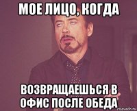 мое лицо, когда возвращаешься в офис после обеда