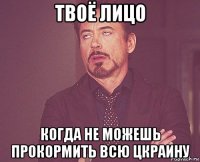 твоё лицо когда не можешь прокормить всю цкраину