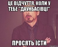 це відчуття, коли у тебе "даунбасівці" просять їсти