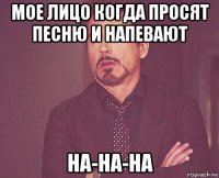 мое лицо когда просят песню и напевают на-на-на