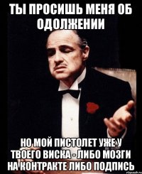 Ты просишь меня об одолжении Но мой пистолет уже у твоего виска - либо мозги на контракте либо подпись