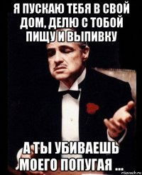 я пускаю тебя в свой дом, делю с тобой пищу и выпивку а ты убиваешь моего попугая ...