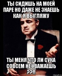 ты сидишь на моей паре но даже не знаешь как я выгляжу ты меня что ли сука совсем не уважаешь ??!!