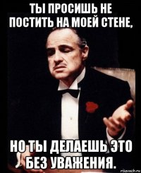 ты просишь не постить на моей стене, но ты делаешь это без уважения.