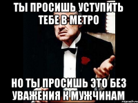 Ты просишь уступить тебе в метро Но ты просишь это без уважения к мужчинам