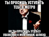 Ты просишь уступить тебе в метро Но ты просишь это без уважения к мужчинам, шлюха