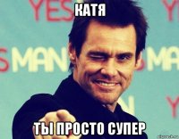 катя ты просто супер