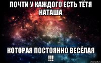 почти у каждого есть тётя наташа которая постоянно весёлая !!!