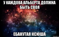 у каждова альберта должна быть своя ебанутая ксюша