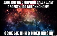 дни ,когда смирнов защищает проекты по английскому- особые дни в моей жизни