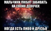 мальчики любят забивать на своих девочек когда есть пиво и друзья