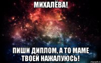 михалёва! пиши диплом, а то маме твоей нажалуюсь!