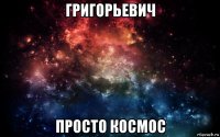 григорьевич просто космос