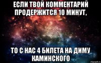 если твой комментарий продержится 10 минут, то с нас 4 билета на диму каминского