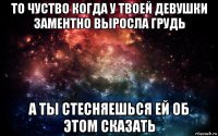 то чуство когда у твоей девушки заментно выросла грудь а ты стесняешься ей об этом сказать