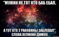 "мужик не тот кто баб ебал, а тот кто 2 раковины заблевал" слова великих димок