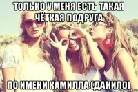 только у меня есть такая чёткая подруга по имени камилла (Данило)