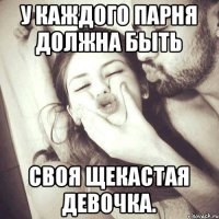 У каждого парня должна быть своя щекастая девочка.