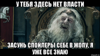у тебя здесь нет власти засунь спойлеры себе в жопу, я уже все знаю