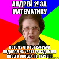 Андрей 2! за математику потому что ты 153 раза кидался на уроке гвоздями!в своего соседа по парте!!!!