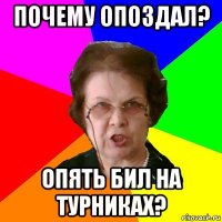 почему опоздал? опять бил на турниках?