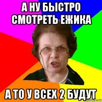 А ну быстро смотреть Ежика А то у всех 2 будут