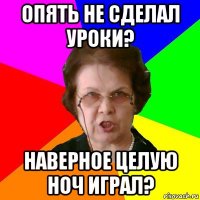 опять не сделал уроки? наверное целую ноч играл?