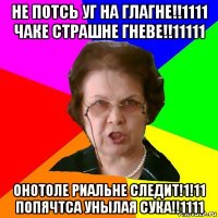 НЕ ПОТСЬ УГ НА ГЛАГНЕ!!1111 ЧАКЕ СТРАШНЕ ГНЕВЕ!!11111 ОНОТОЛЕ РИАЛЬНЕ СЛЕДИТ!1!11 ПОПЯЧТСА УНЫЛАЯ СУКА!!1111