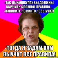 -Так, на каникулах вы должны выучить сложное правило... -Извините, но никто не выучит! -Тогда я задам вам выучит все правила!