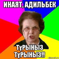 инаят, адильбек тұрыныз тұрыныз!!