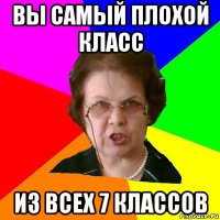 вы самый плохой класс из всех 7 классов