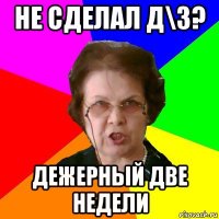 Не сделал Д\З? дежерный две недели