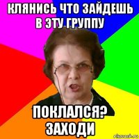 клянись что зайдешь в эту группу поклался? заходи