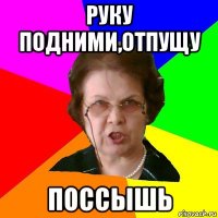 руку подними,отпущу поссышь