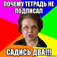 почему тетрадь не подписал садись два!!!