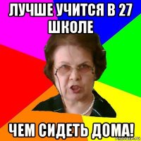 лучше учится в 27 школе чем сидеть дома!