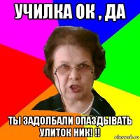 училка ок , да ты задолбали опаздывать улиток ник! !!