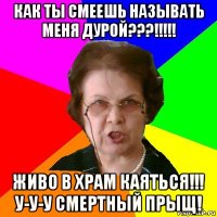 как ты смеешь называть меня дурой???!!!!! живо в храм каяться!!! у-у-у смертный прыщ!