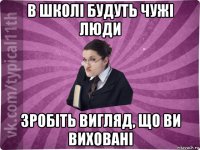 в школі будуть чужі люди зробіть вигляд, що ви виховані