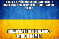 Якщо в Україні мільйони патріотів - я один із них, якщо в Україні один патріот - то це я, якщо патріотів немає - отже я помер.