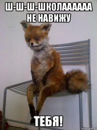 Ш-ш-ш-школаааааа не навижу ТЕБЯ!