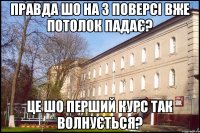 правда шо на 3 поверсі вже потолок падає? це шо перший курс так волнується?