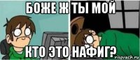 боже ж ты мой кто это нафиг?