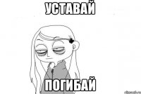 Уставай Погибай