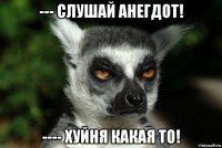 --- слушай анегдот! ---- хуйня какая то!