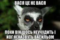 вася це не вася поки вiн шось неучудить i йог неназвуть васильом