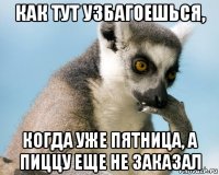 как тут узбагоешься, когда уже пятница, а пиццу еще не заказал