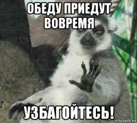 обеду приедут вовремя узбагойтесь!