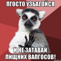 Пгосто узбагойся И не затавай лищних вапгосов!