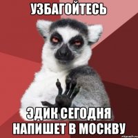 Узбагойтесь Эдик сегодня напишет в Москву